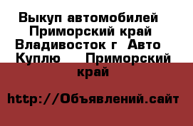 Выкуп автомобилей - Приморский край, Владивосток г. Авто » Куплю   . Приморский край